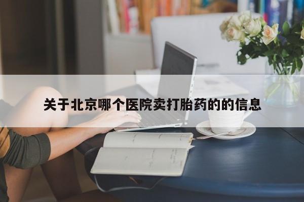 推荐个卖打胎药的联系方式，关于北京哪个医院卖打胎药的的信息