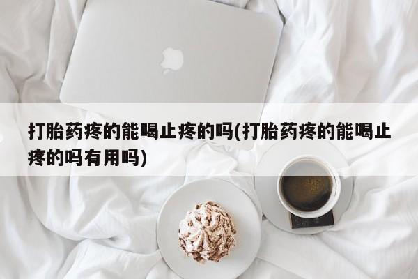 推荐个卖打胎药的联系方式，打胎药疼的能喝止疼的吗(打胎药疼的能喝止疼的吗有用吗)