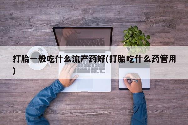 推荐个卖打胎药的联系方式，打胎一般吃什么流产药好(打胎吃什么药管用)