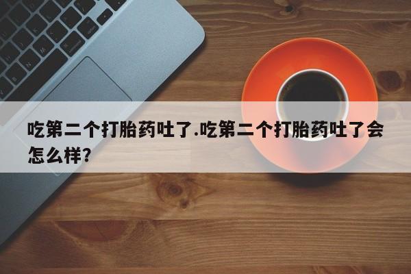 推荐个卖打胎药的联系方式，吃第二个打胎药吐了.吃第二个打胎药吐了会怎么样？