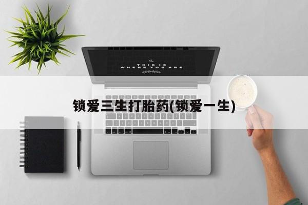 推荐个卖打胎药的联系方式，锁爱三生打胎药(锁爱一生)