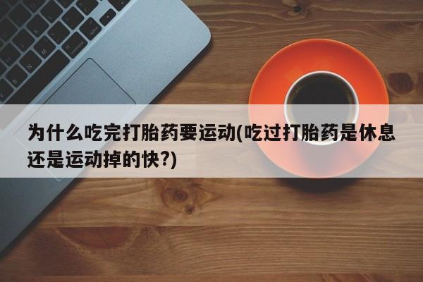 推荐个卖打胎药的联系方式，为什么吃完打胎药要运动(吃过打胎药是休息还是运动掉的快?)