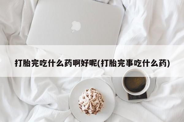 推荐个卖打胎药的联系方式，打胎完吃什么药啊好呢(打胎完事吃什么药)