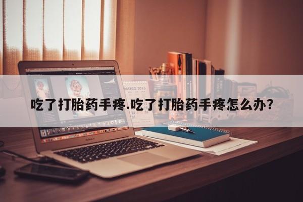 推荐个卖打胎药的联系方式，吃了打胎药手疼.吃了打胎药手疼怎么办？