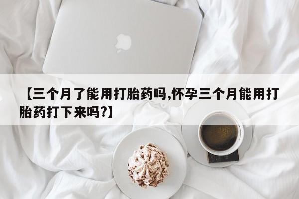 推荐个卖打胎药的联系方式，【三个月了能用打胎药吗,怀孕三个月能用打胎药打下来吗?】