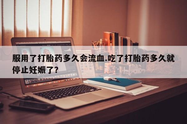 推荐个卖打胎药的联系方式，服用了打胎药多久会流血.吃了打胎药多久就停止妊娠了？