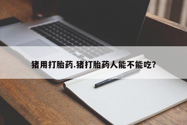 推荐个卖打胎药的联系方式，猪用打胎药.猪打胎药人能不能吃？