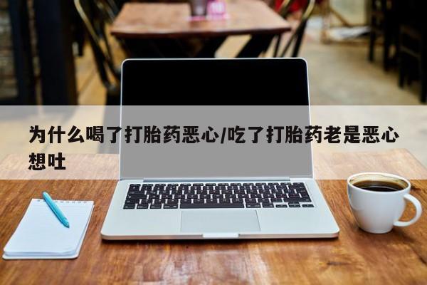 推荐个卖打胎药的联系方式，为什么喝了打胎药恶心/吃了打胎药老是恶心想吐