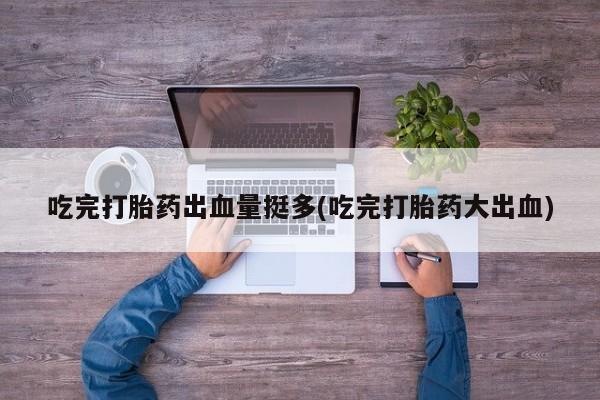 推荐个卖打胎药的联系方式，吃完打胎药出血量挺多(吃完打胎药大出血)