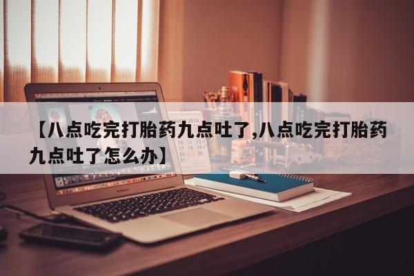 推荐个卖打胎药的联系方式，【八点吃完打胎药九点吐了,八点吃完打胎药九点吐了怎么办】