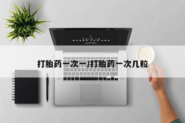推荐个卖打胎药的联系方式，打胎药一次一/打胎药一次几粒