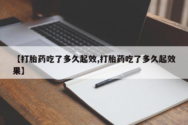 推荐个卖打胎药的联系方式，【打胎药吃了多久起效,打胎药吃了多久起效果】