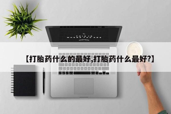 推荐个卖打胎药的联系方式，【打胎药什么的最好,打胎药什么最好?】