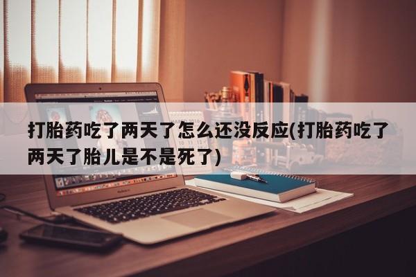 推荐个卖打胎药的联系方式，打胎药吃了两天了怎么还没反应(打胎药吃了两天了胎儿是不是死了)