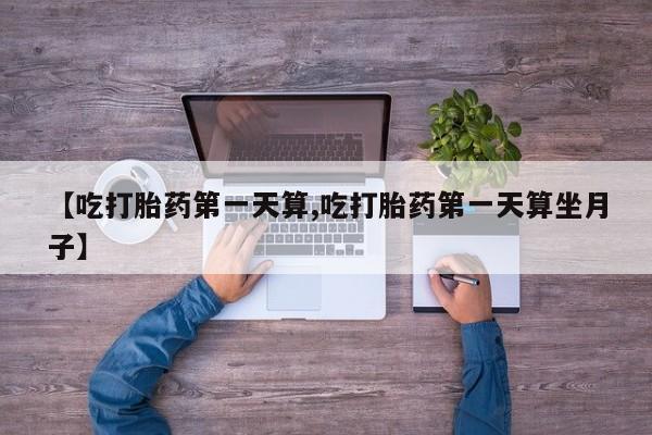 推荐个卖打胎药的联系方式，【吃打胎药第一天算,吃打胎药第一天算坐月子】