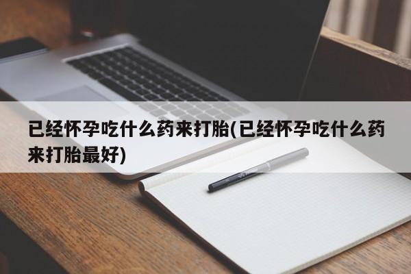 推荐个卖打胎药的联系方式，已经怀孕吃什么药来打胎(已经怀孕吃什么药来打胎最好)
