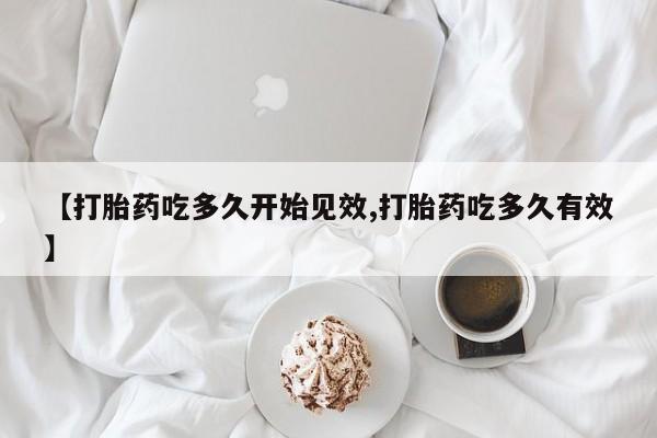 推荐个卖打胎药的联系方式，【打胎药吃多久开始见效,打胎药吃多久有效】