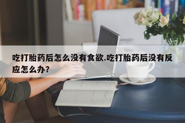 推荐个卖打胎药的联系方式，吃打胎药后怎么没有食欲.吃打胎药后没有反应怎么办？