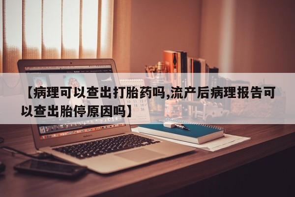 推荐个卖打胎药的联系方式，【病理可以查出打胎药吗,流产后病理报告可以查出胎停原因吗】