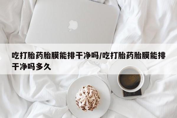 推荐个卖打胎药的联系方式，吃打胎药胎膜能排干净吗/吃打胎药胎膜能排干净吗多久