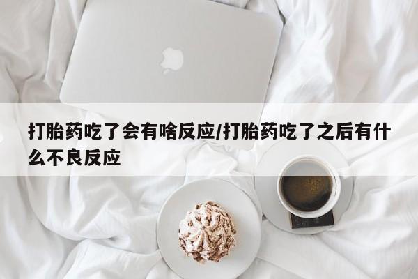 推荐个卖打胎药的联系方式，打胎药吃了会有啥反应/打胎药吃了之后有什么不良反应