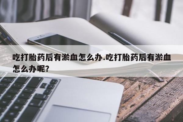 推荐个卖打胎药的联系方式，吃打胎药后有淤血怎么办.吃打胎药后有淤血怎么办呢？