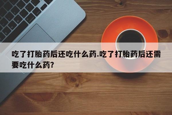 推荐个卖打胎药的联系方式，吃了打胎药后还吃什么药.吃了打胎药后还需要吃什么药？
