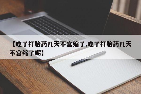 推荐个卖打胎药的联系方式，【吃了打胎药几天不宫缩了,吃了打胎药几天不宫缩了呢】
