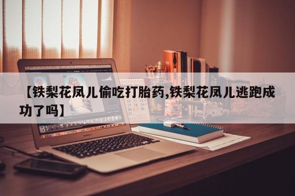 推荐个卖打胎药的联系方式，【铁梨花凤儿偷吃打胎药,铁梨花凤儿逃跑成功了吗】