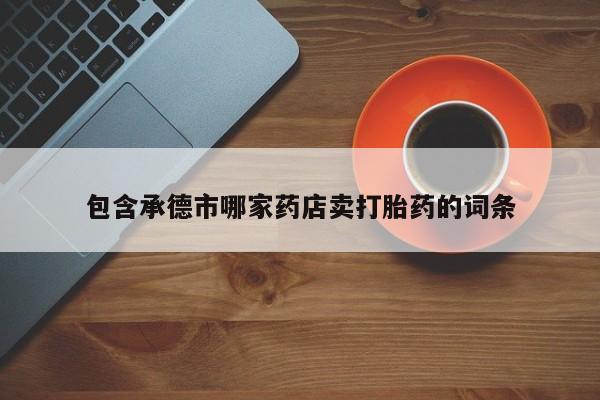 推荐个卖打胎药的联系方式，包含承德市哪家药店卖打胎药的词条