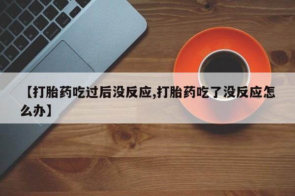 推荐个卖打胎药的联系方式，【打胎药吃过后没反应,打胎药吃了没反应怎么办】