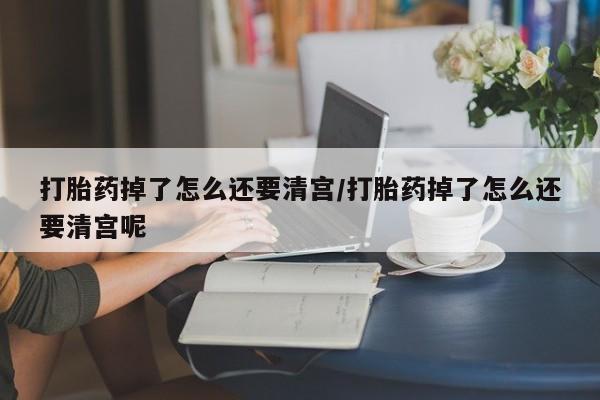 推荐个卖打胎药的联系方式，打胎药掉了怎么还要清宫/打胎药掉了怎么还要清宫呢