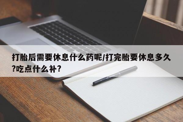 推荐个卖打胎药的联系方式，打胎后需要休息什么药呢/打完胎要休息多久?吃点什么补?