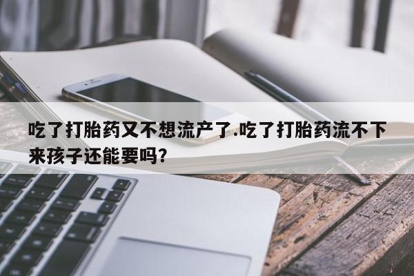 推荐个卖打胎药的联系方式，吃了打胎药又不想流产了.吃了打胎药流不下来孩子还能要吗？