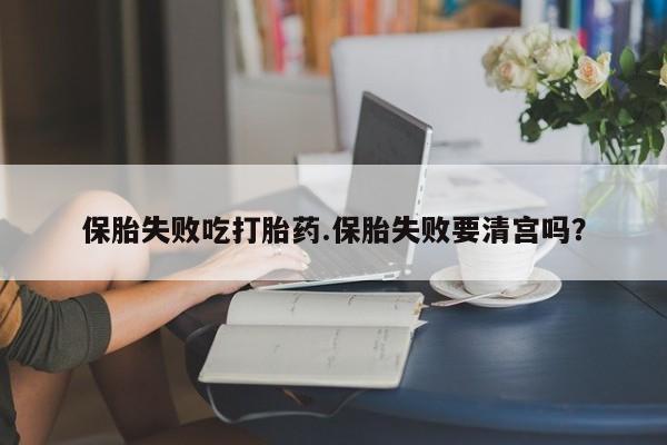 推荐个卖打胎药的联系方式，保胎失败吃打胎药.保胎失败要清宫吗？