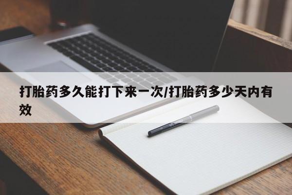 推荐个卖打胎药的联系方式，打胎药多久能打下来一次/打胎药多少天内有效