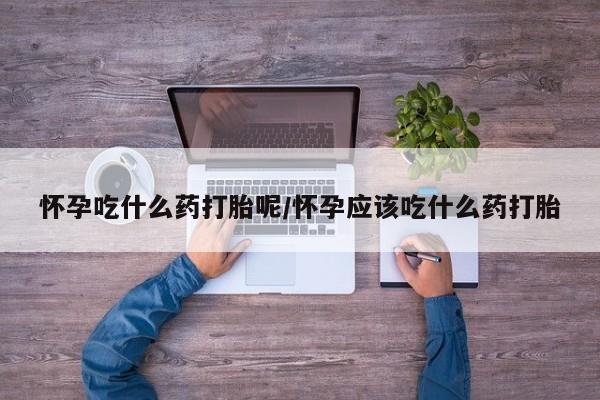 推荐个卖打胎药的联系方式，怀孕吃什么药打胎呢/怀孕应该吃什么药打胎