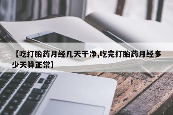 推荐个卖打胎药的联系方式，【吃打胎药月经几天干净,吃完打胎药月经多少天算正常】