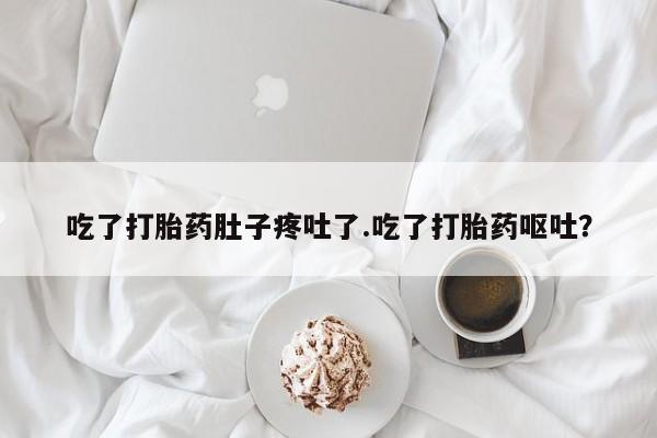 推荐个卖打胎药的联系方式，吃了打胎药肚子疼吐了.吃了打胎药呕吐？