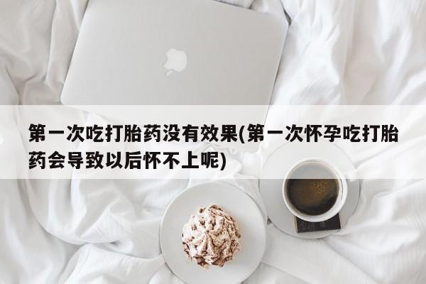 推荐个卖打胎药的联系方式，第一次吃打胎药没有效果(第一次怀孕吃打胎药会导致以后怀不上呢)