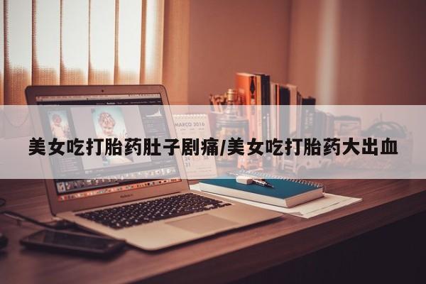 推荐个卖打胎药的联系方式，美女吃打胎药肚子剧痛/美女吃打胎药大出血