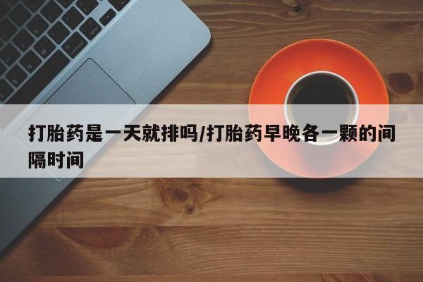 推荐个卖打胎药的联系方式，打胎药是一天就排吗/打胎药早晚各一颗的间隔时间