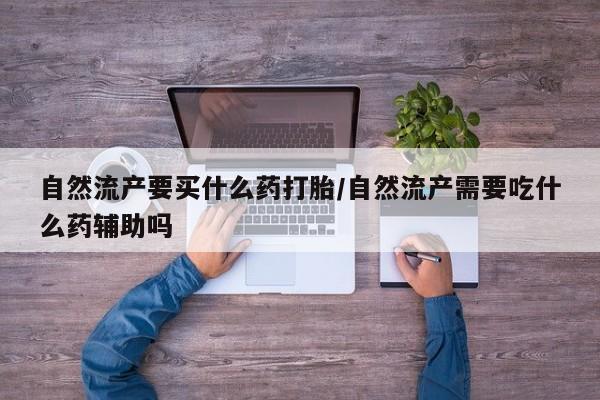 推荐个卖打胎药的联系方式，自然流产要买什么药打胎/自然流产需要吃什么药辅助吗