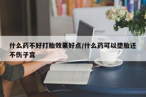 推荐个卖打胎药的联系方式，什么药不好打胎效果好点/什么药可以堕胎还不伤子宫