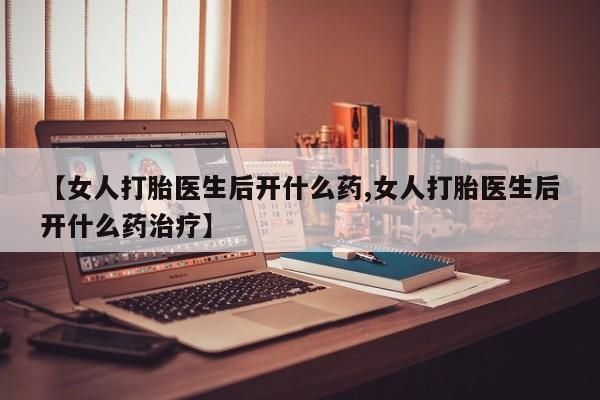 推荐个卖打胎药的联系方式，【女人打胎医生后开什么药,女人打胎医生后开什么药治疗】