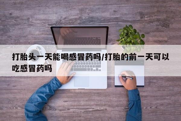 推荐个卖打胎药的联系方式，打胎头一天能喝感冒药吗/打胎的前一天可以吃感冒药吗