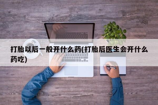 推荐个卖打胎药的联系方式，打胎以后一般开什么药(打胎后医生会开什么药吃)