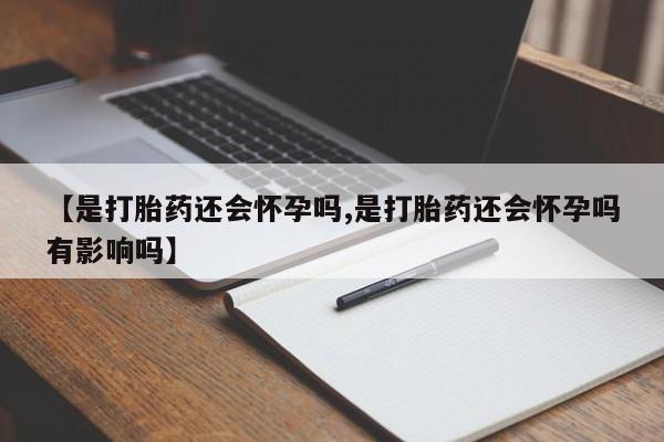 推荐个卖打胎药的联系方式，【是打胎药还会怀孕吗,是打胎药还会怀孕吗有影响吗】
