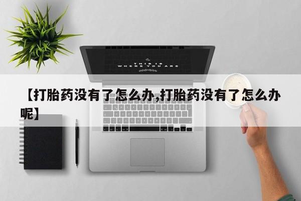推荐个卖打胎药的联系方式，【打胎药没有了怎么办,打胎药没有了怎么办呢】