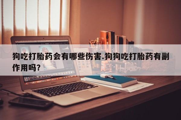 推荐个卖打胎药的联系方式，狗吃打胎药会有哪些伤害.狗狗吃打胎药有副作用吗？